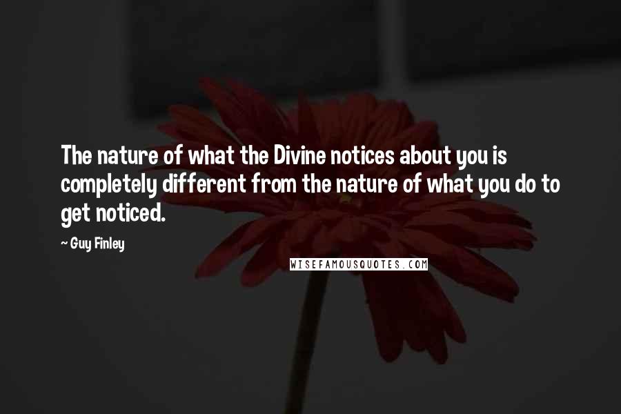 Guy Finley Quotes: The nature of what the Divine notices about you is completely different from the nature of what you do to get noticed.