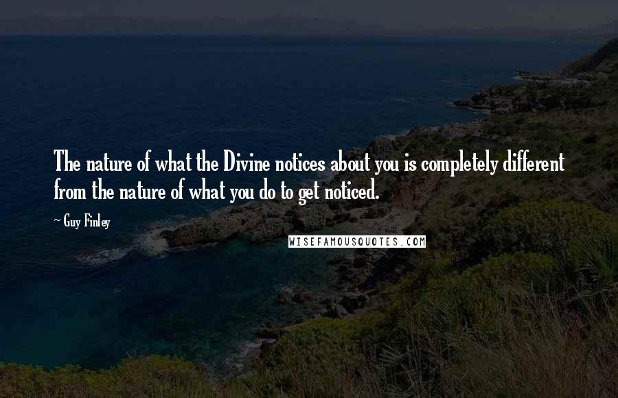 Guy Finley Quotes: The nature of what the Divine notices about you is completely different from the nature of what you do to get noticed.