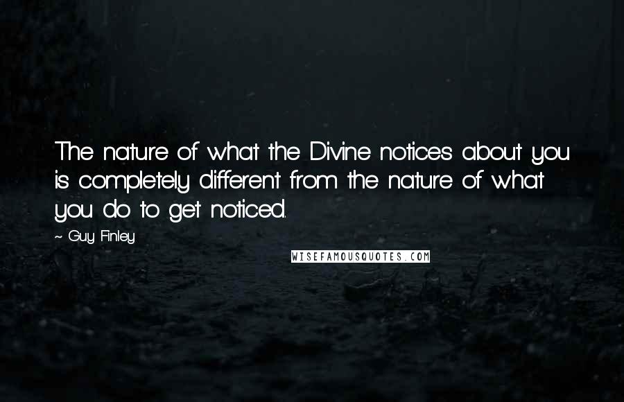 Guy Finley Quotes: The nature of what the Divine notices about you is completely different from the nature of what you do to get noticed.