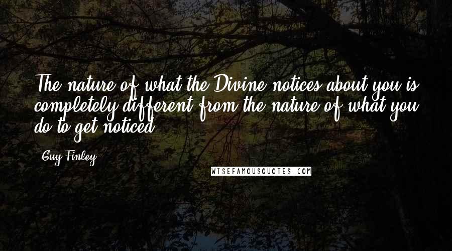 Guy Finley Quotes: The nature of what the Divine notices about you is completely different from the nature of what you do to get noticed.