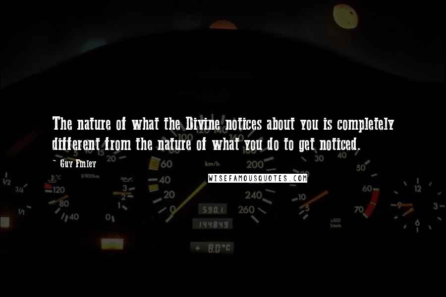 Guy Finley Quotes: The nature of what the Divine notices about you is completely different from the nature of what you do to get noticed.