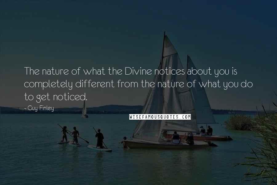 Guy Finley Quotes: The nature of what the Divine notices about you is completely different from the nature of what you do to get noticed.