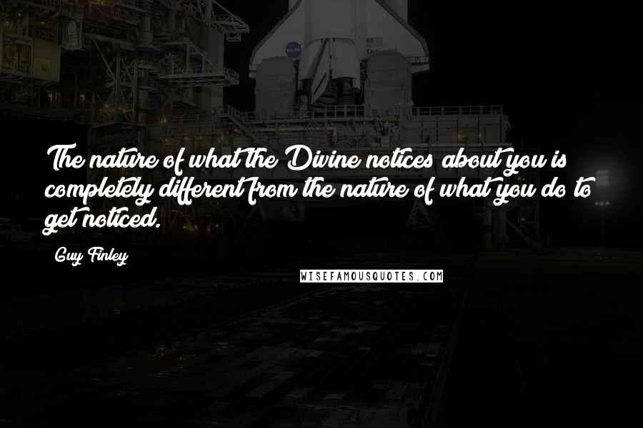 Guy Finley Quotes: The nature of what the Divine notices about you is completely different from the nature of what you do to get noticed.