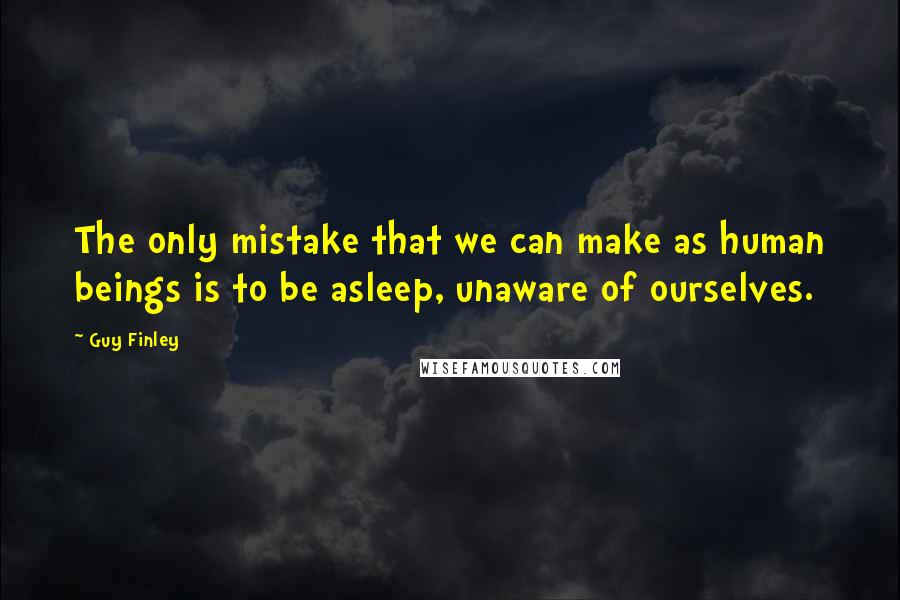 Guy Finley Quotes: The only mistake that we can make as human beings is to be asleep, unaware of ourselves.