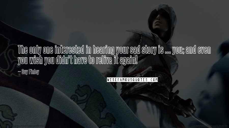 Guy Finley Quotes: The only one interested in hearing your sad story is ... you; and even you wish you didn't have to relive it again!