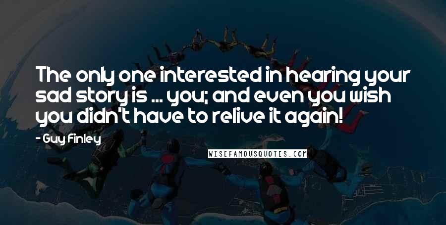 Guy Finley Quotes: The only one interested in hearing your sad story is ... you; and even you wish you didn't have to relive it again!
