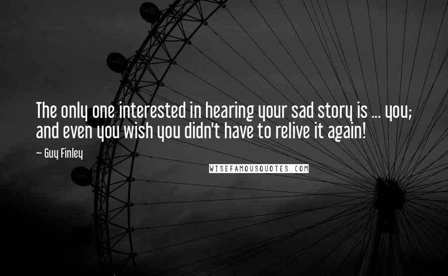 Guy Finley Quotes: The only one interested in hearing your sad story is ... you; and even you wish you didn't have to relive it again!