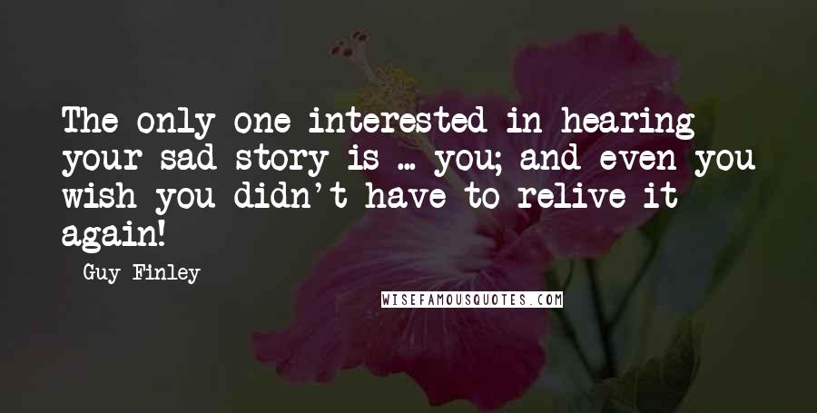 Guy Finley Quotes: The only one interested in hearing your sad story is ... you; and even you wish you didn't have to relive it again!