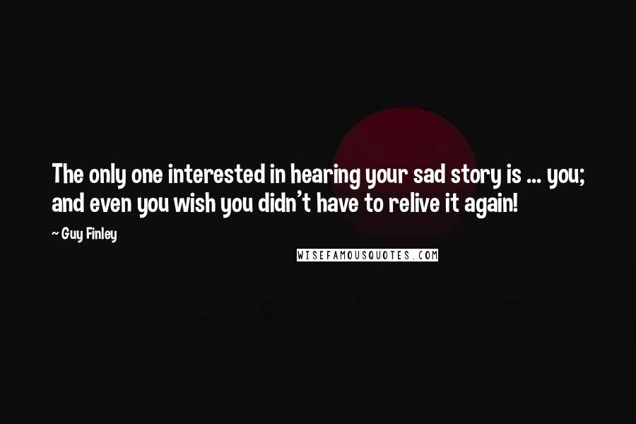 Guy Finley Quotes: The only one interested in hearing your sad story is ... you; and even you wish you didn't have to relive it again!