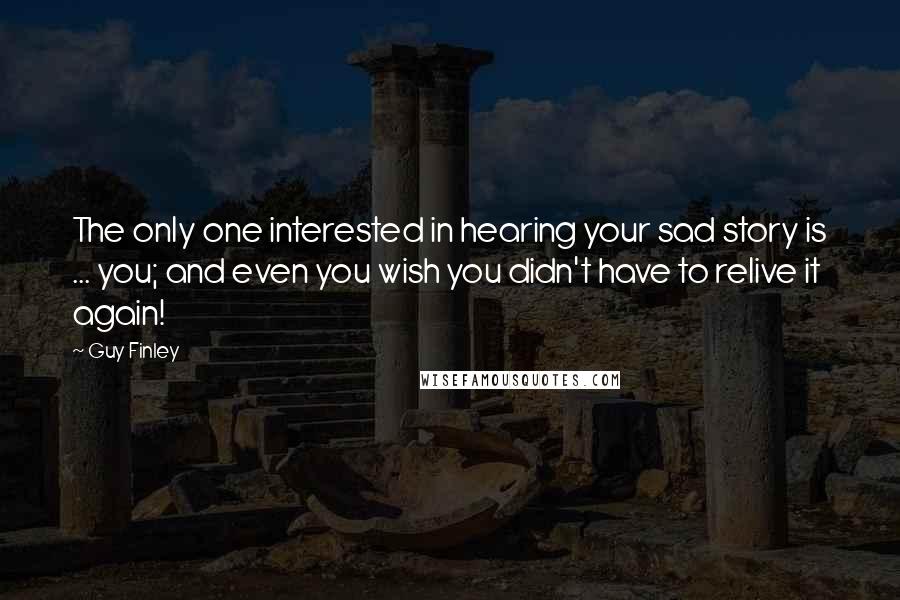 Guy Finley Quotes: The only one interested in hearing your sad story is ... you; and even you wish you didn't have to relive it again!