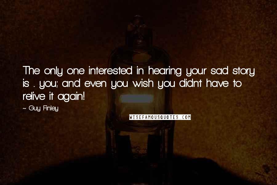 Guy Finley Quotes: The only one interested in hearing your sad story is ... you; and even you wish you didn't have to relive it again!