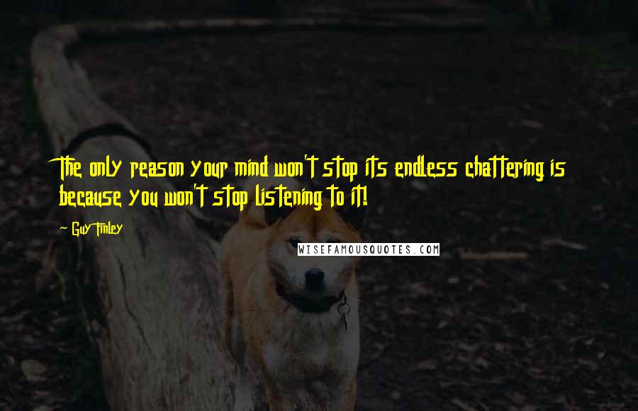 Guy Finley Quotes: The only reason your mind won't stop its endless chattering is because you won't stop listening to it!