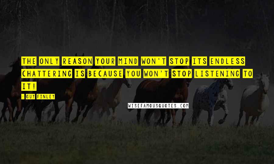 Guy Finley Quotes: The only reason your mind won't stop its endless chattering is because you won't stop listening to it!