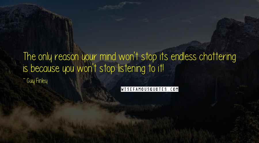 Guy Finley Quotes: The only reason your mind won't stop its endless chattering is because you won't stop listening to it!