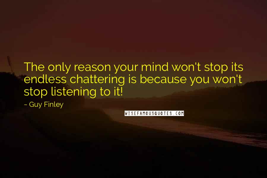 Guy Finley Quotes: The only reason your mind won't stop its endless chattering is because you won't stop listening to it!