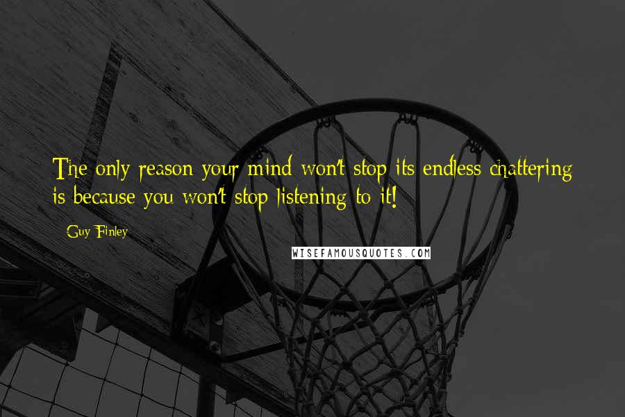 Guy Finley Quotes: The only reason your mind won't stop its endless chattering is because you won't stop listening to it!