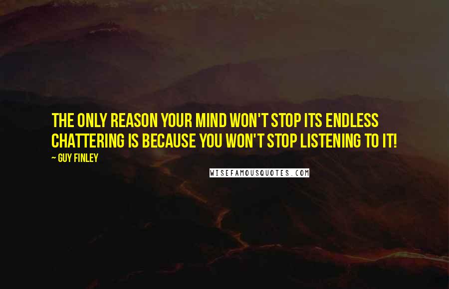 Guy Finley Quotes: The only reason your mind won't stop its endless chattering is because you won't stop listening to it!