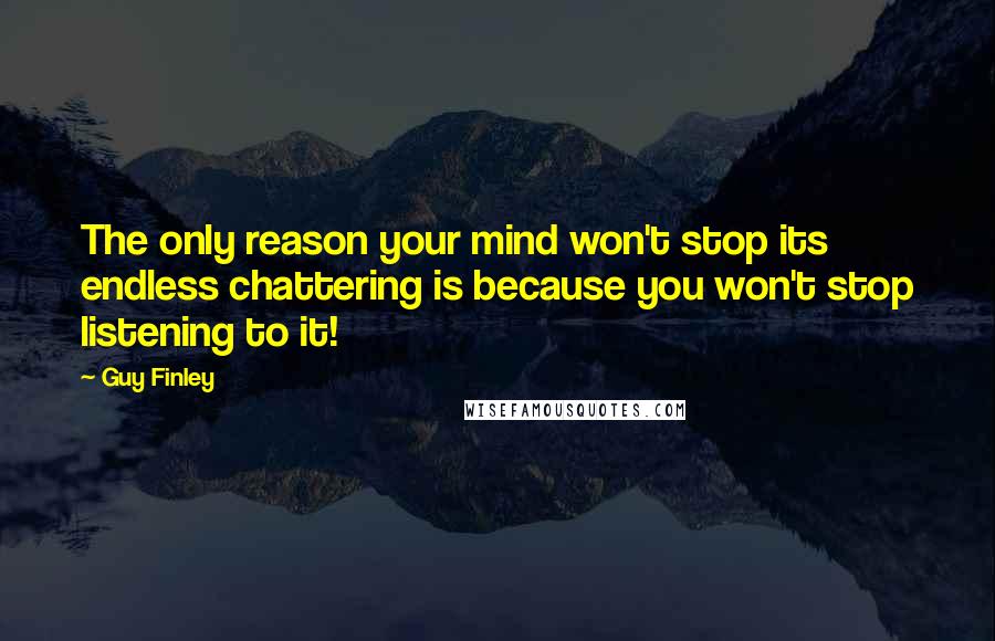 Guy Finley Quotes: The only reason your mind won't stop its endless chattering is because you won't stop listening to it!