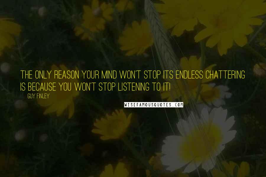 Guy Finley Quotes: The only reason your mind won't stop its endless chattering is because you won't stop listening to it!