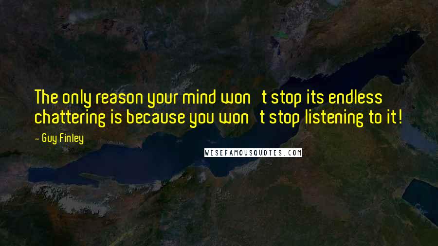 Guy Finley Quotes: The only reason your mind won't stop its endless chattering is because you won't stop listening to it!