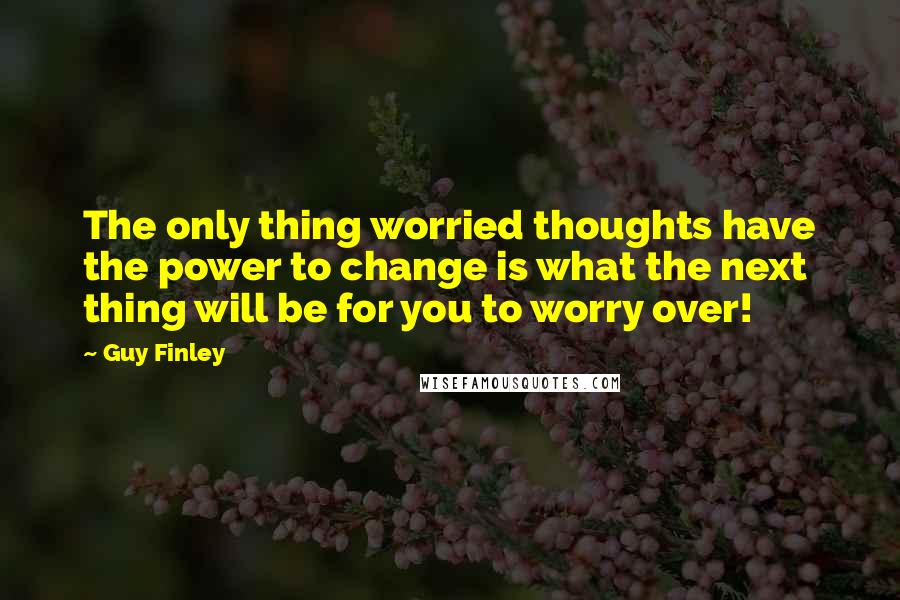 Guy Finley Quotes: The only thing worried thoughts have the power to change is what the next thing will be for you to worry over!