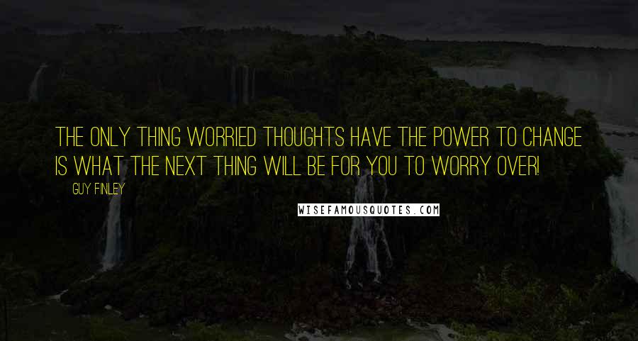 Guy Finley Quotes: The only thing worried thoughts have the power to change is what the next thing will be for you to worry over!