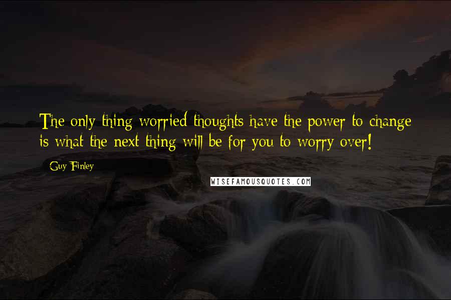 Guy Finley Quotes: The only thing worried thoughts have the power to change is what the next thing will be for you to worry over!