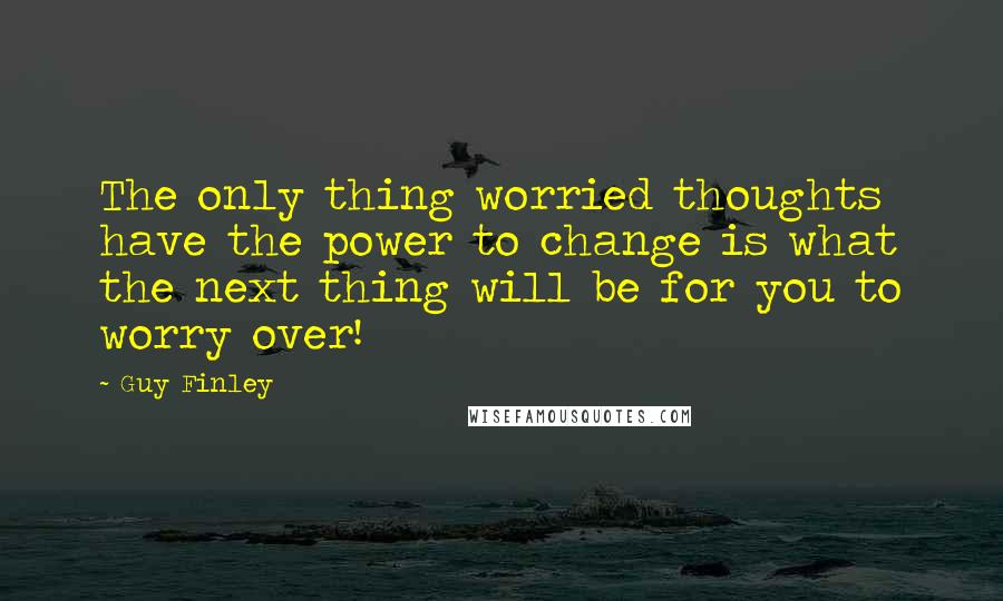 Guy Finley Quotes: The only thing worried thoughts have the power to change is what the next thing will be for you to worry over!