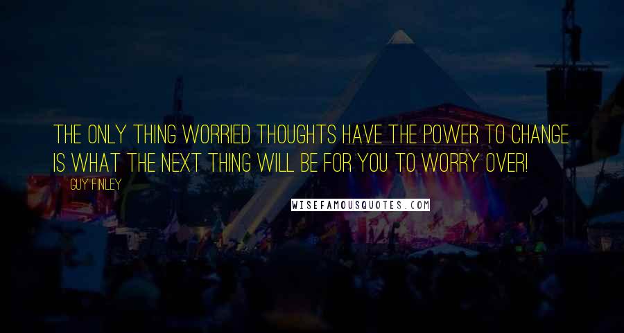 Guy Finley Quotes: The only thing worried thoughts have the power to change is what the next thing will be for you to worry over!