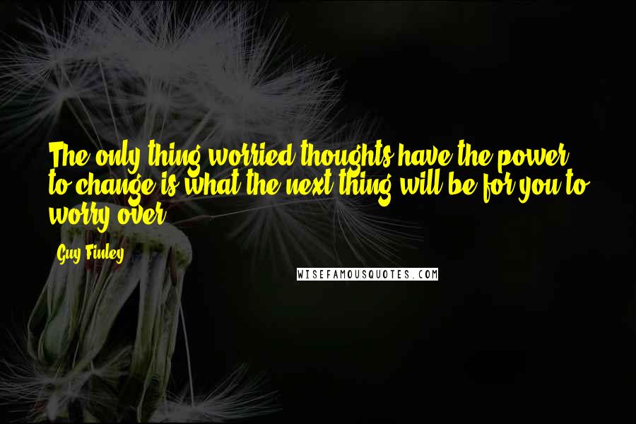 Guy Finley Quotes: The only thing worried thoughts have the power to change is what the next thing will be for you to worry over!