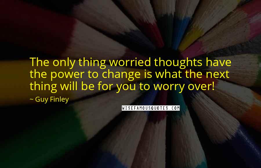 Guy Finley Quotes: The only thing worried thoughts have the power to change is what the next thing will be for you to worry over!