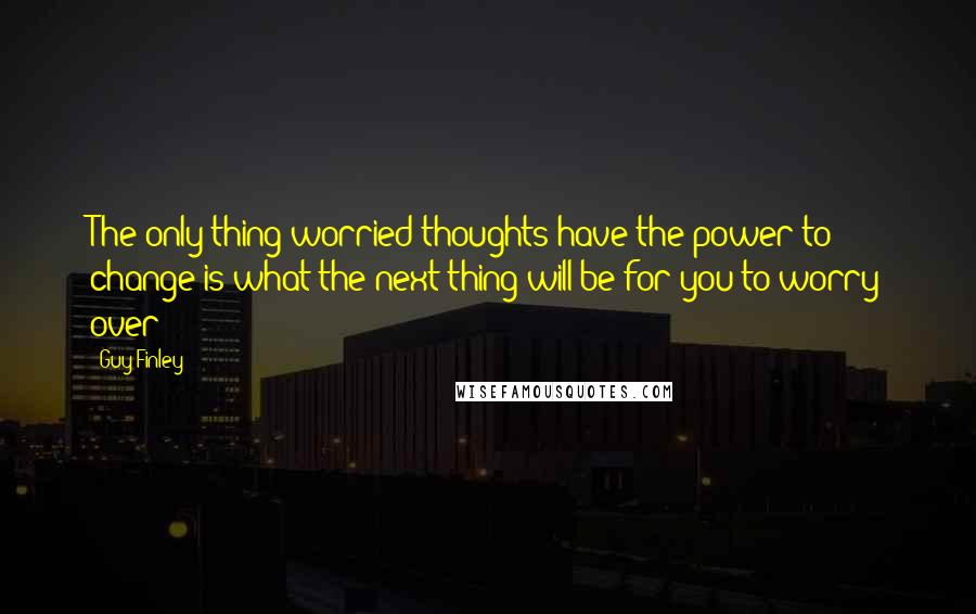 Guy Finley Quotes: The only thing worried thoughts have the power to change is what the next thing will be for you to worry over!