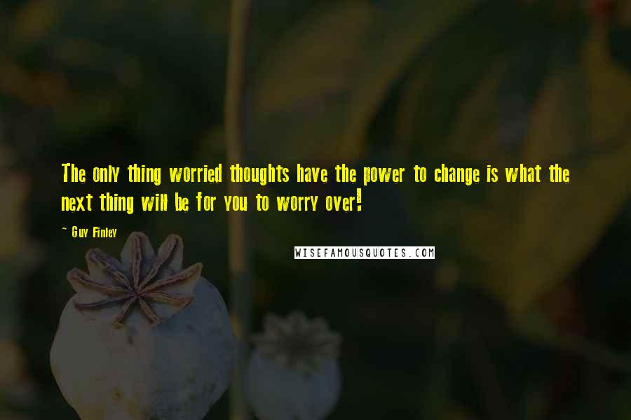 Guy Finley Quotes: The only thing worried thoughts have the power to change is what the next thing will be for you to worry over!