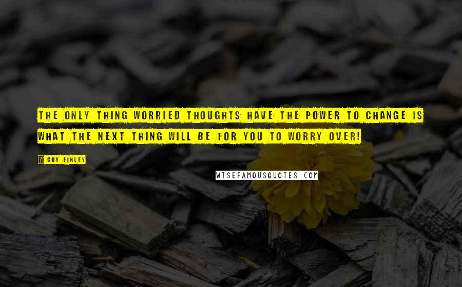 Guy Finley Quotes: The only thing worried thoughts have the power to change is what the next thing will be for you to worry over!