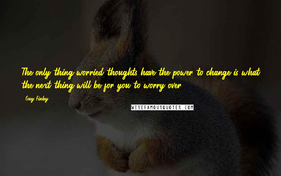 Guy Finley Quotes: The only thing worried thoughts have the power to change is what the next thing will be for you to worry over!