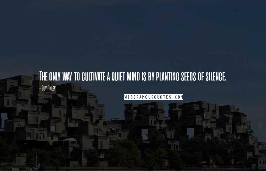 Guy Finley Quotes: The only way to cultivate a quiet mind is by planting seeds of silence.