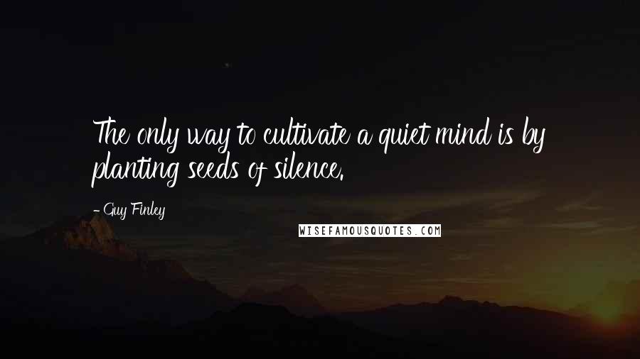Guy Finley Quotes: The only way to cultivate a quiet mind is by planting seeds of silence.