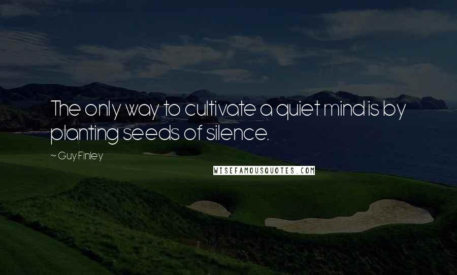 Guy Finley Quotes: The only way to cultivate a quiet mind is by planting seeds of silence.