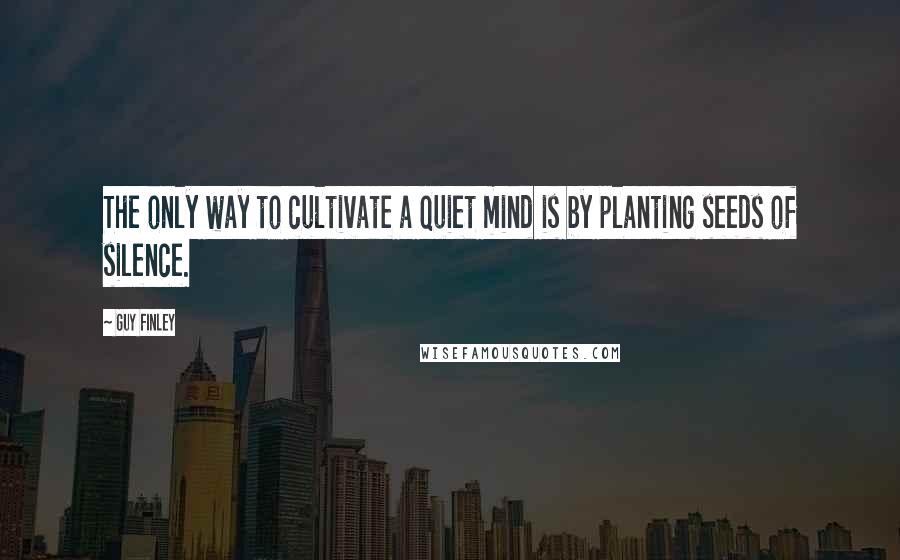 Guy Finley Quotes: The only way to cultivate a quiet mind is by planting seeds of silence.