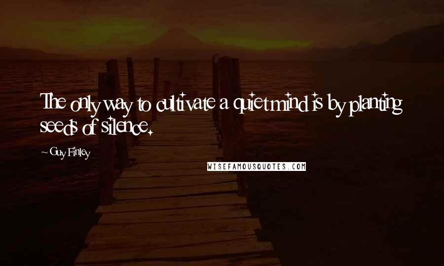 Guy Finley Quotes: The only way to cultivate a quiet mind is by planting seeds of silence.