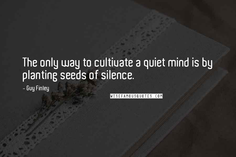 Guy Finley Quotes: The only way to cultivate a quiet mind is by planting seeds of silence.