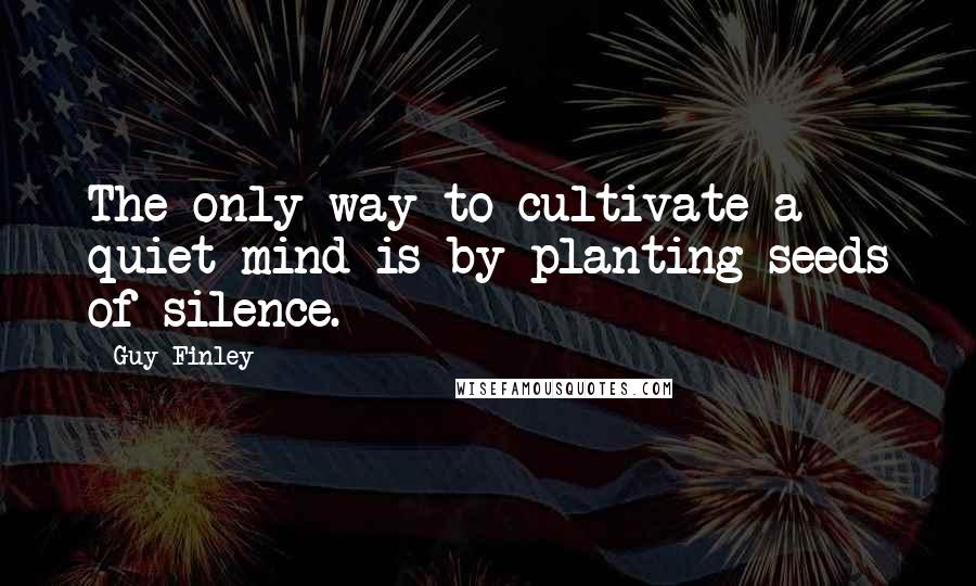 Guy Finley Quotes: The only way to cultivate a quiet mind is by planting seeds of silence.