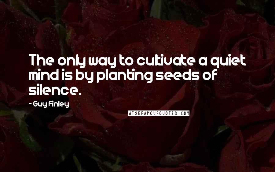 Guy Finley Quotes: The only way to cultivate a quiet mind is by planting seeds of silence.