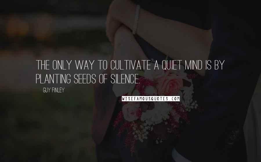 Guy Finley Quotes: The only way to cultivate a quiet mind is by planting seeds of silence.