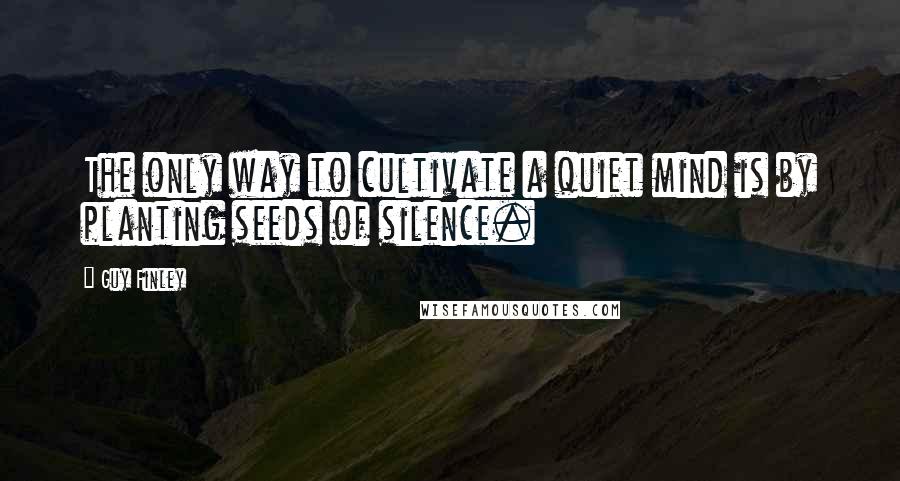 Guy Finley Quotes: The only way to cultivate a quiet mind is by planting seeds of silence.