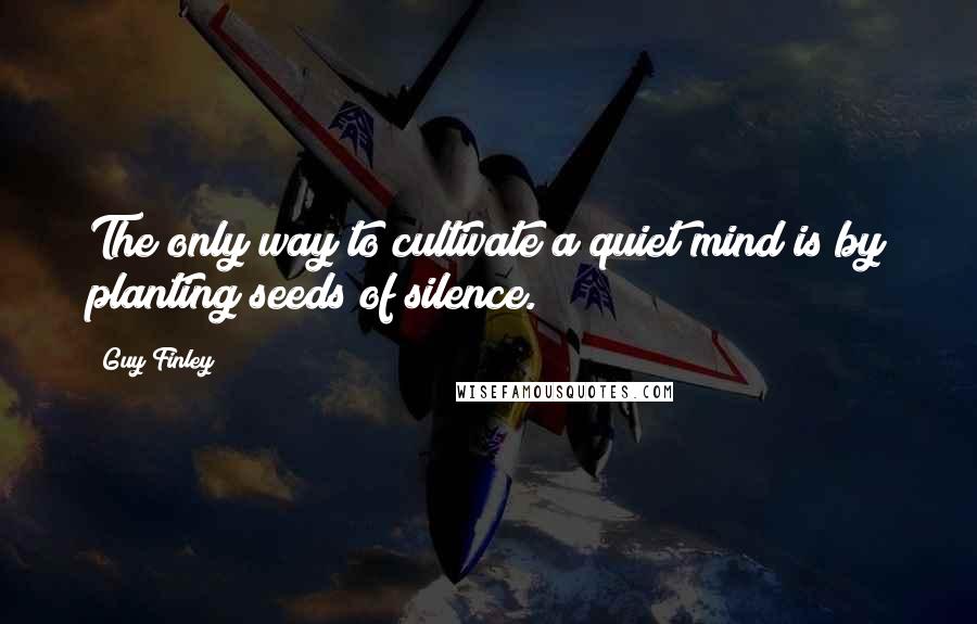 Guy Finley Quotes: The only way to cultivate a quiet mind is by planting seeds of silence.