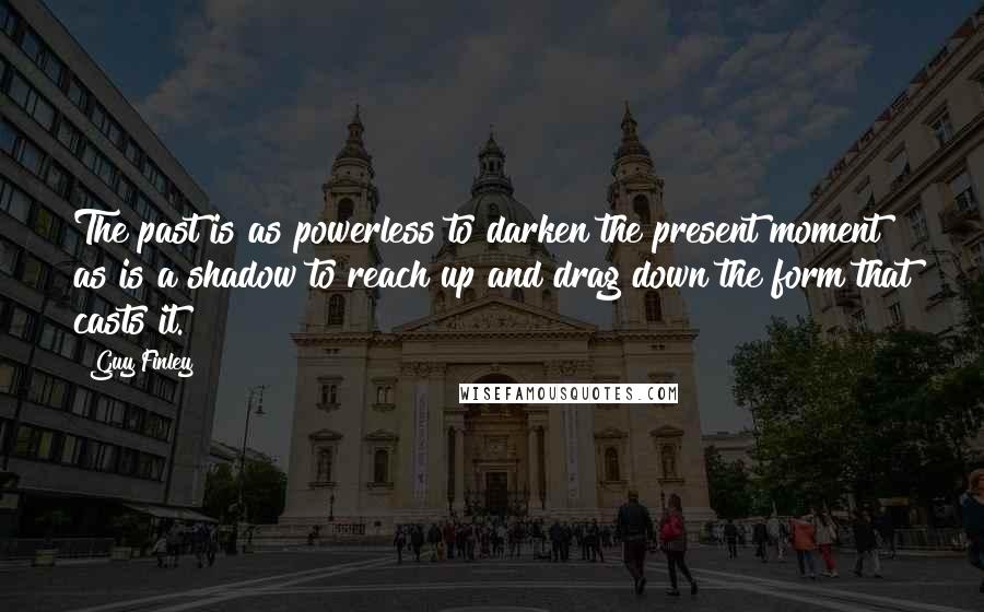 Guy Finley Quotes: The past is as powerless to darken the present moment as is a shadow to reach up and drag down the form that casts it.