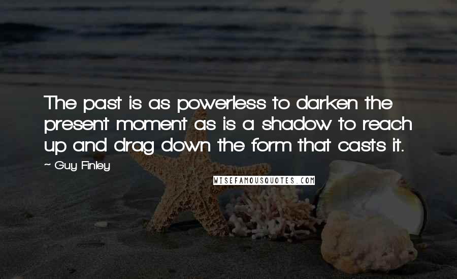 Guy Finley Quotes: The past is as powerless to darken the present moment as is a shadow to reach up and drag down the form that casts it.