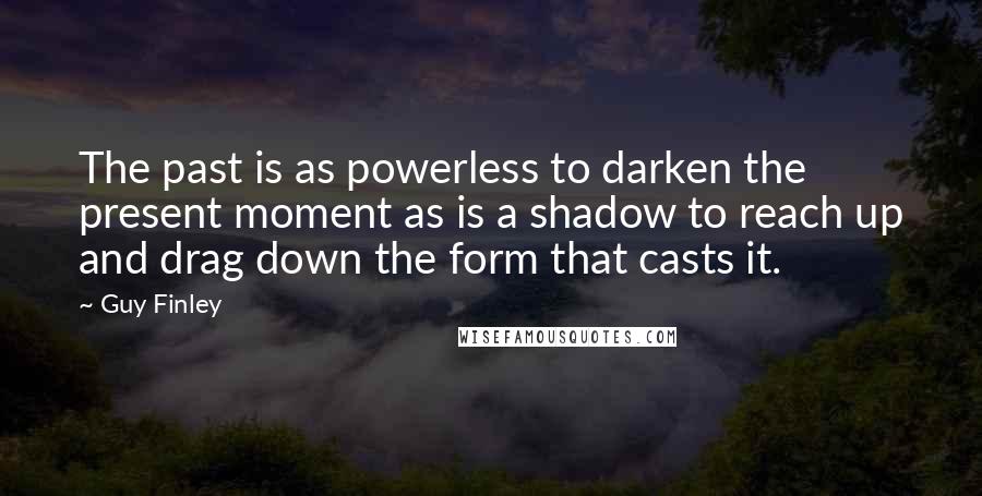 Guy Finley Quotes: The past is as powerless to darken the present moment as is a shadow to reach up and drag down the form that casts it.