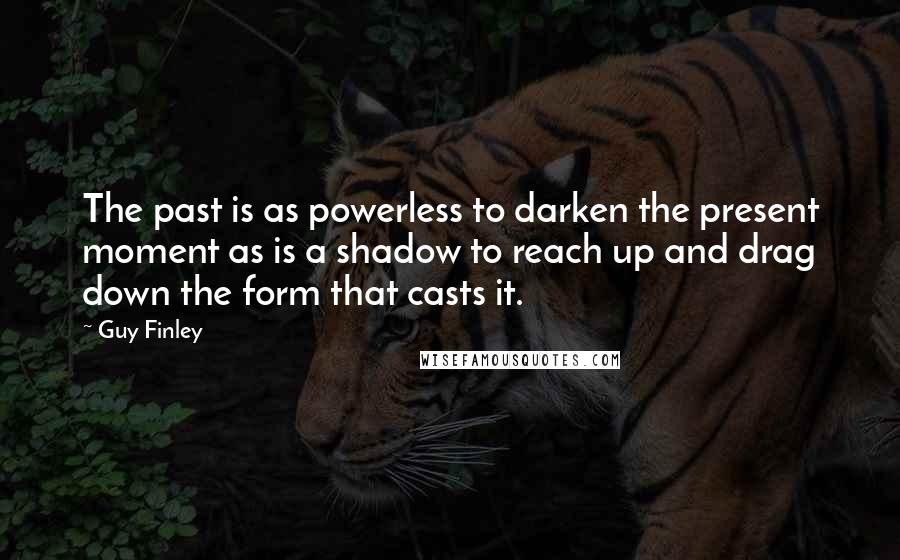 Guy Finley Quotes: The past is as powerless to darken the present moment as is a shadow to reach up and drag down the form that casts it.
